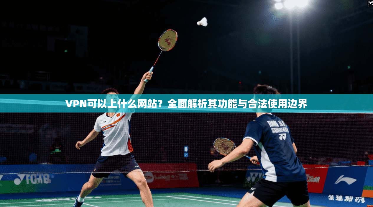 VPN可以上什么网站？全面解析其功能与合法使用边界