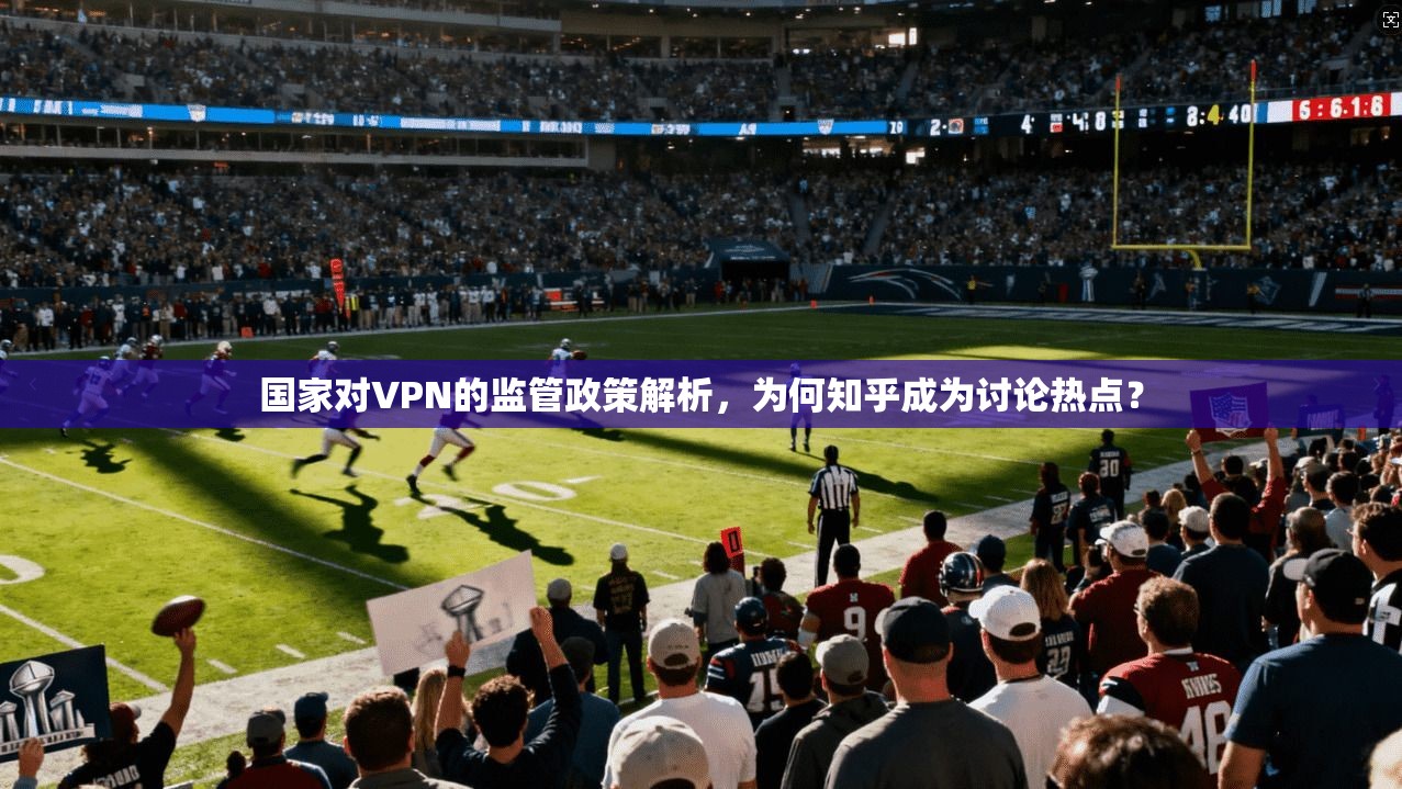 国家对VPN的监管政策解析，为何知乎成为讨论热点？