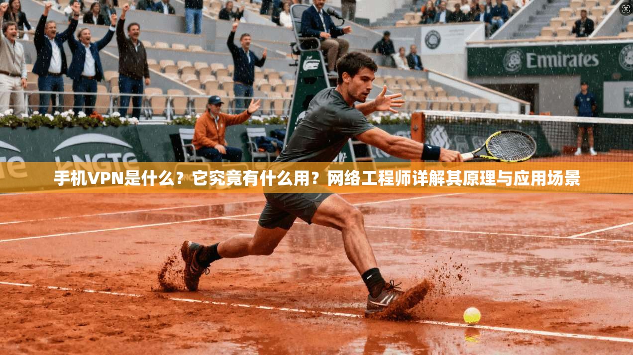 手机VPN是什么？它究竟有什么用？网络工程师详解其原理与应用场景
