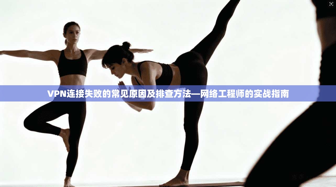 VPN连接失败的常见原因及排查方法—网络工程师的实战指南