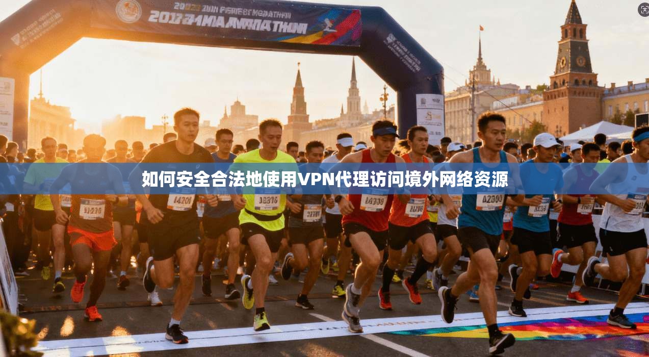 如何安全合法地使用VPN代理访问境外网络资源