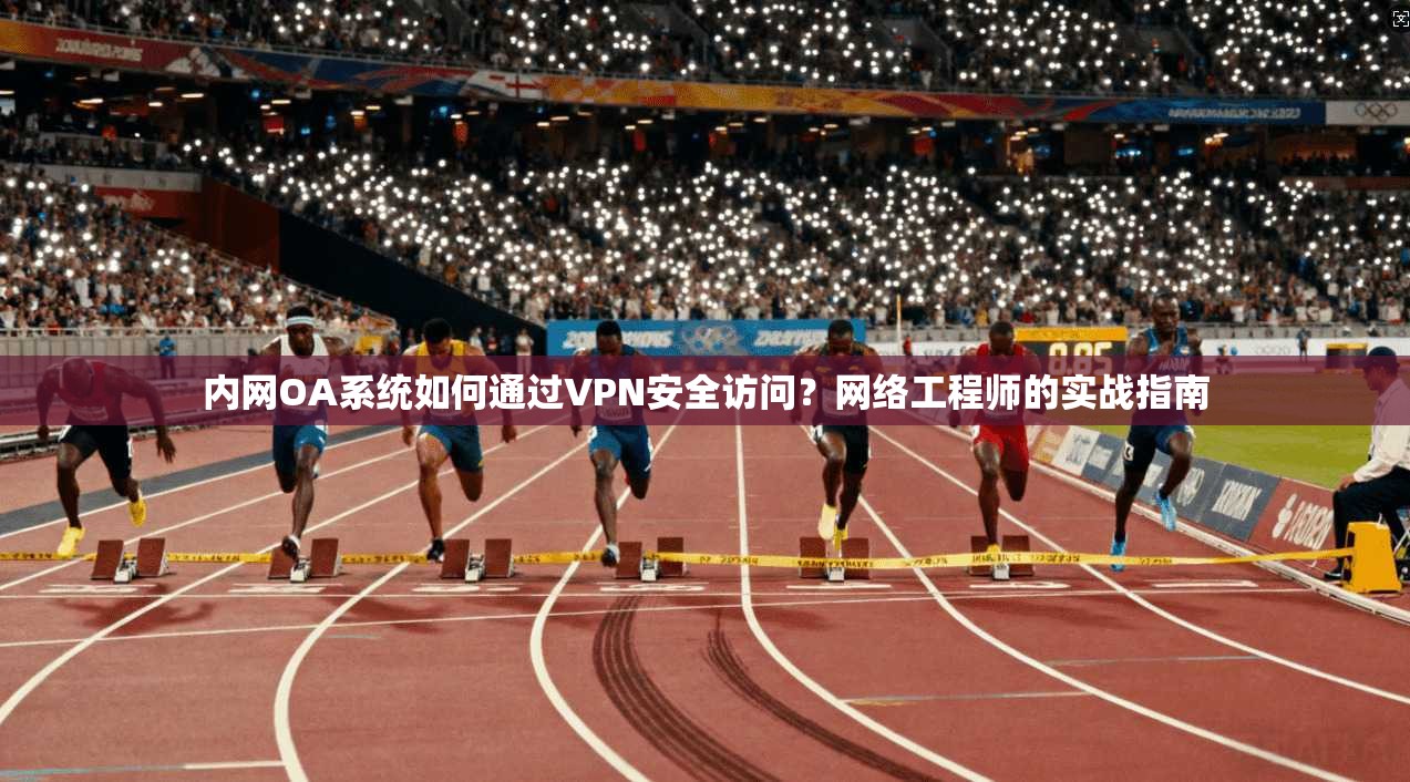 内网OA系统如何通过VPN安全访问？网络工程师的实战指南
