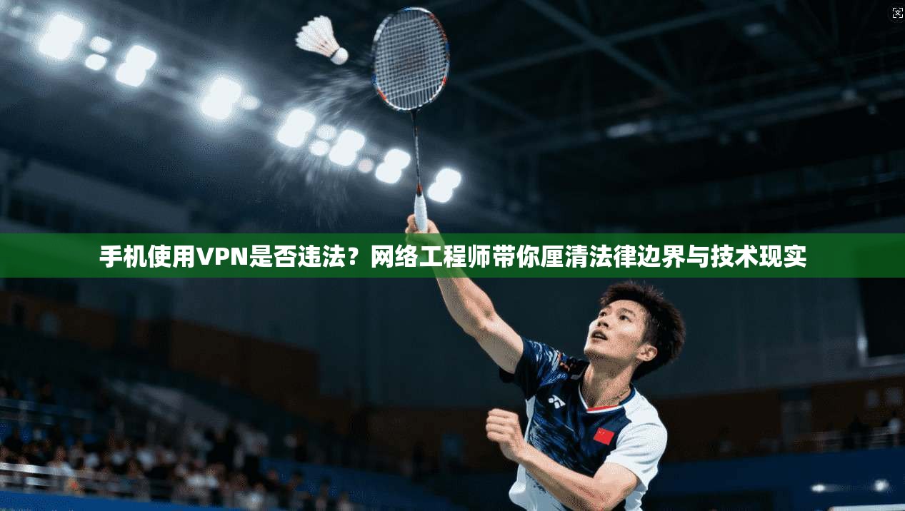 手机使用VPN是否违法？网络工程师带你厘清法律边界与技术现实