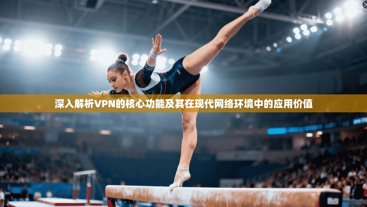 深入解析VPN的核心功能及其在现代网络环境中的应用价值