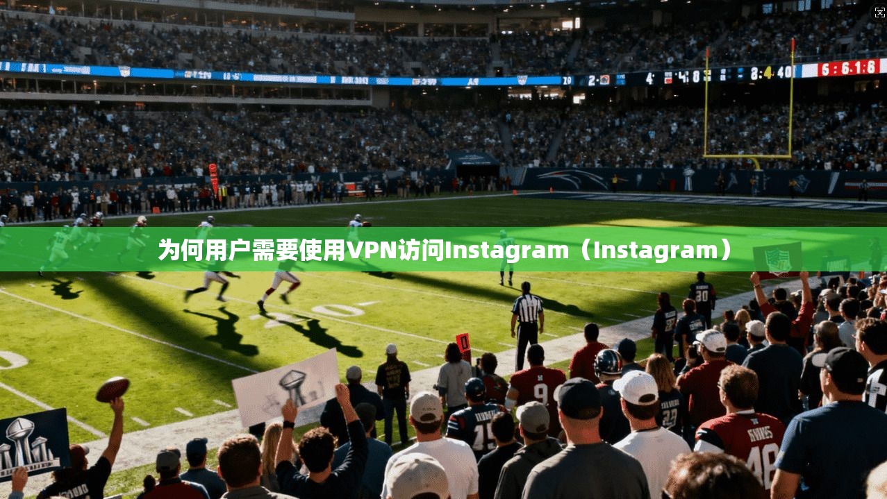 为何用户需要使用VPN访问Instagram（Instagram）