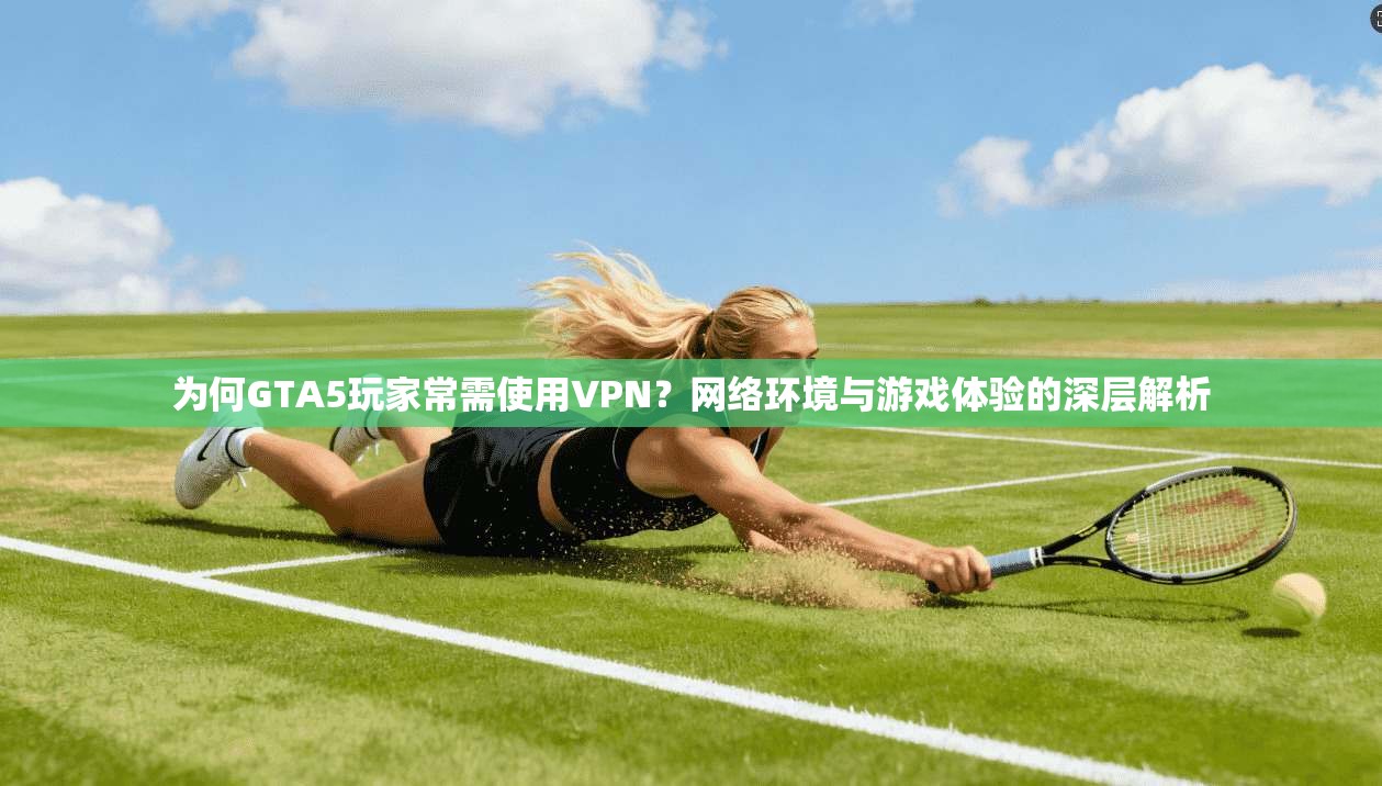 为何GTA5玩家常需使用VPN？网络环境与游戏体验的深层解析