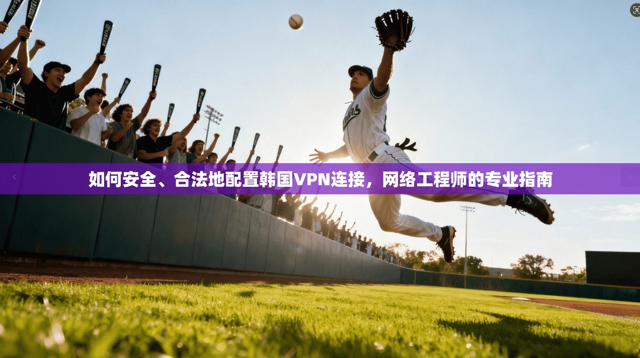 如何安全、合法地配置韩国VPN连接,网络工程师的专业指南