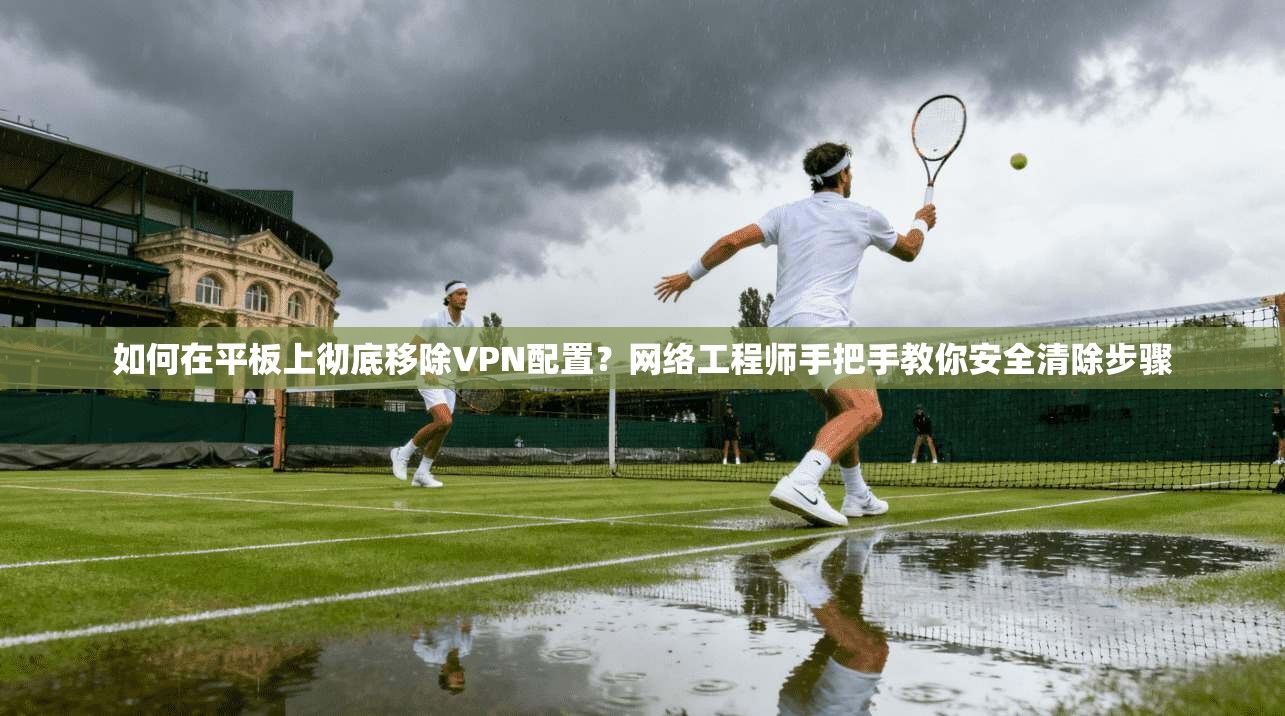 如何在平板上彻底移除VPN配置？网络工程师手把手教你安全清除步骤