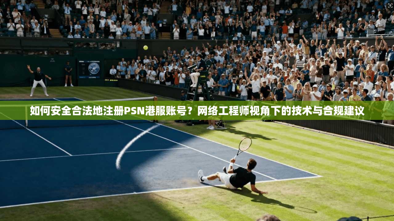 如何安全合法地注册PSN港服账号？网络工程师视角下的技术与合规建议