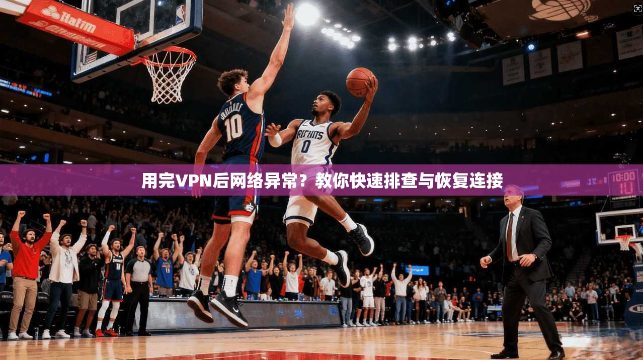 用完VPN后网络异常？教你快速排查与恢复连接