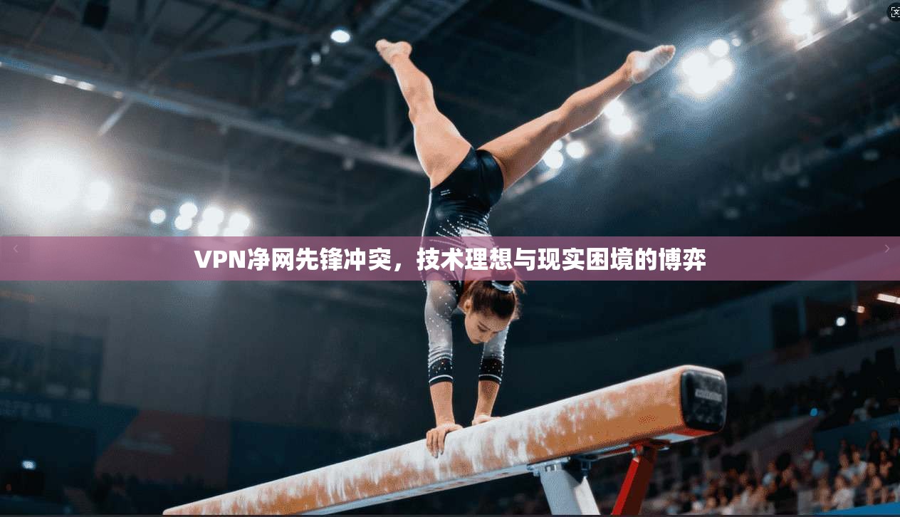 VPN净网先锋冲突，技术理想与现实困境的博弈