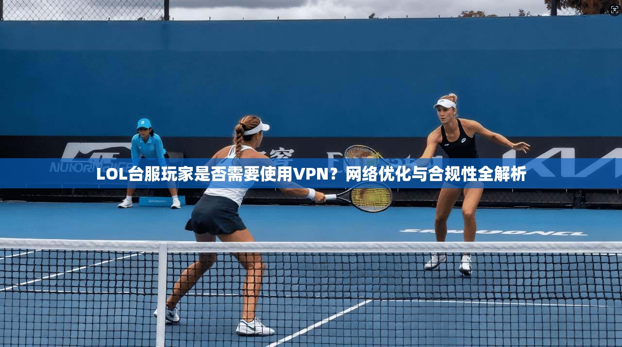 LOL台服玩家是否需要使用VPN？网络优化与合规性全解析
