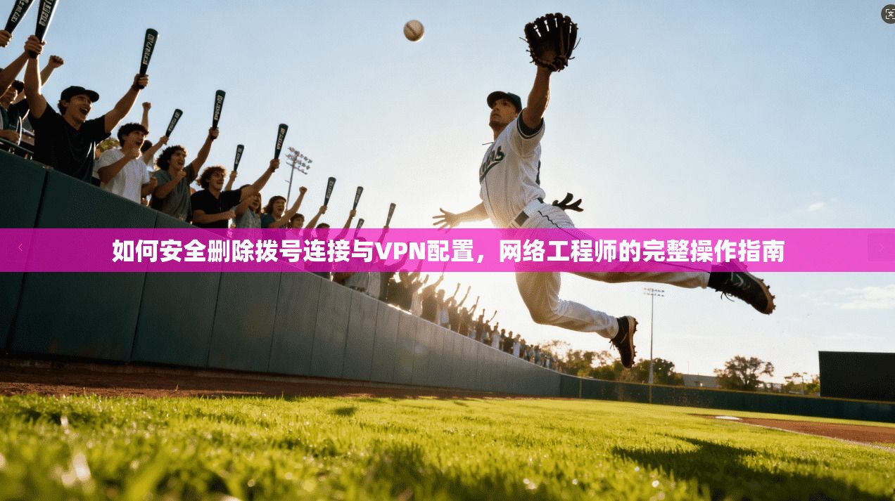 如何安全删除拨号连接与VPN配置，网络工程师的完整操作指南