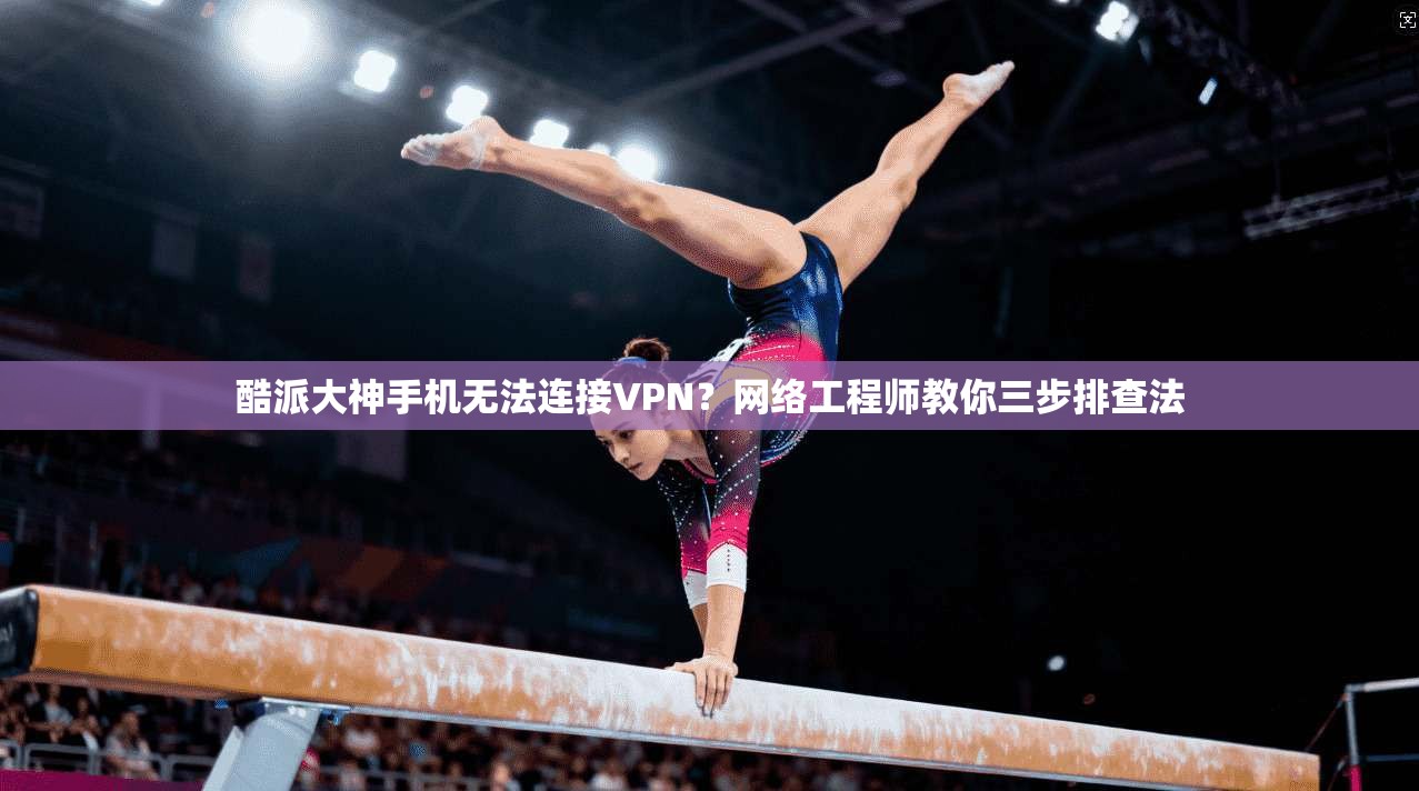 酷派大神手机无法连接VPN？网络工程师教你三步排查法