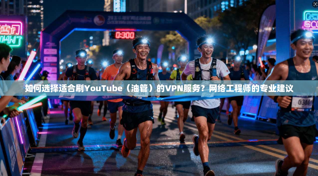 如何选择适合刷YouTube（油管）的VPN服务？网络工程师的专业建议