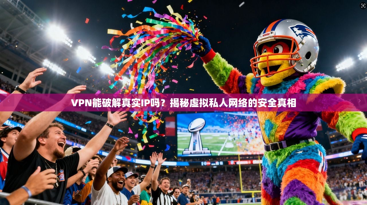 VPN能破解真实IP吗？揭秘虚拟私人网络的安全真相