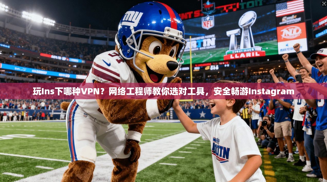玩Ins下哪种VPN？网络工程师教你选对工具，安全畅游Instagram