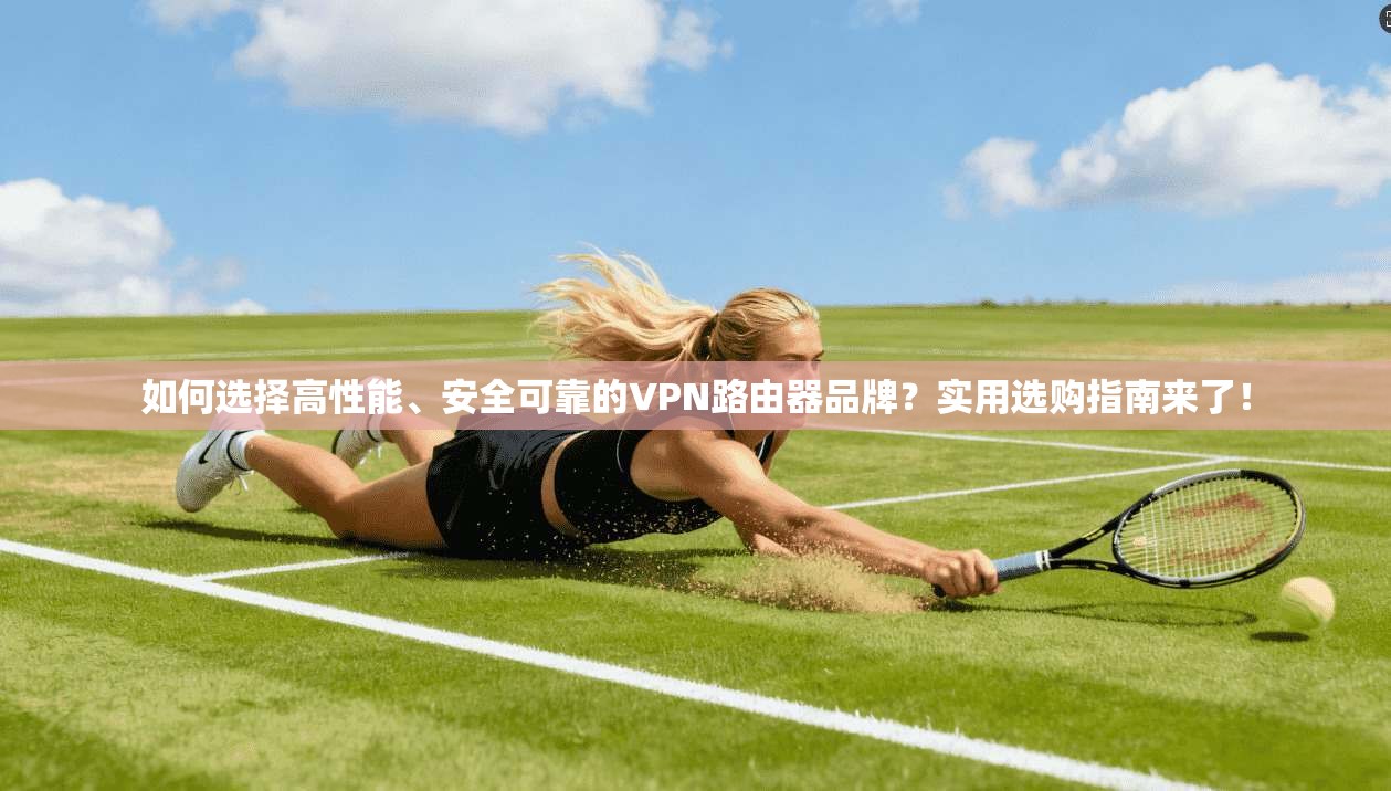 如何选择高性能、安全可靠的VPN路由器品牌？实用选购指南来了！