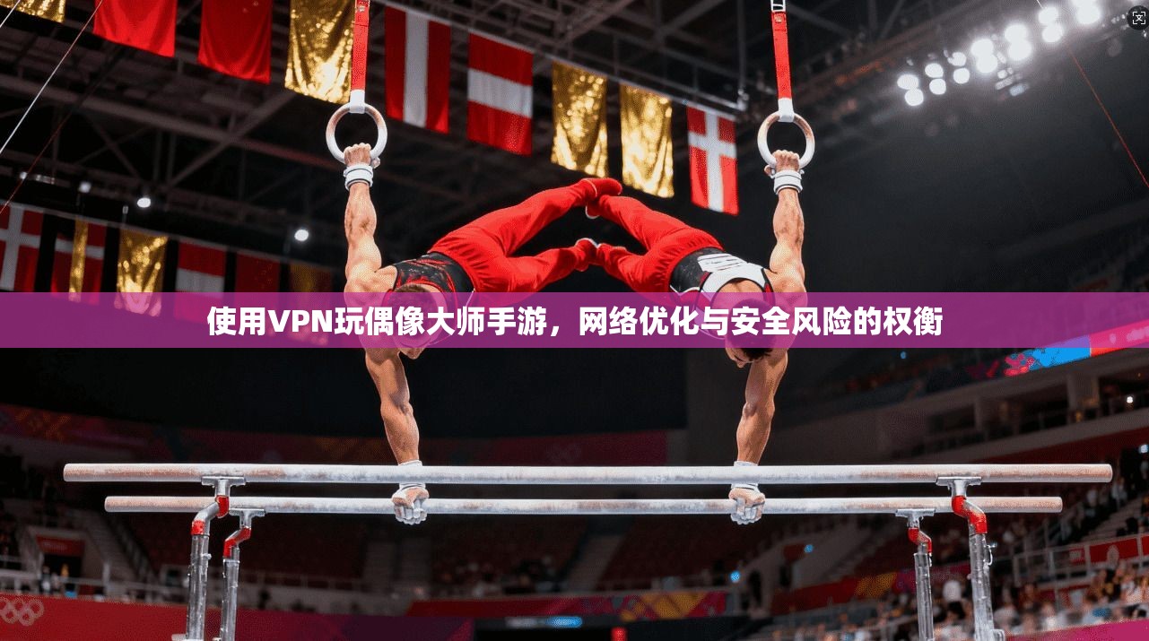 使用VPN玩偶像大师手游，网络优化与安全风险的权衡