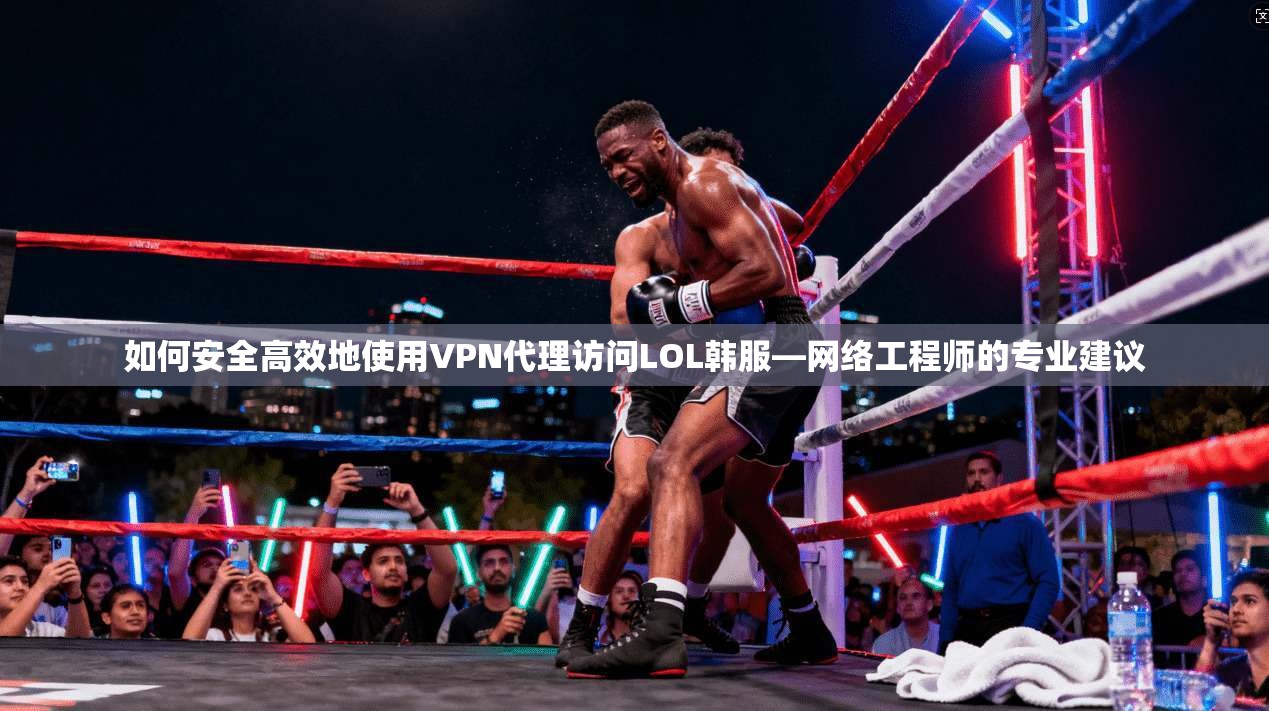 如何安全高效地使用VPN代理访问LOL韩服—网络工程师的专业建议