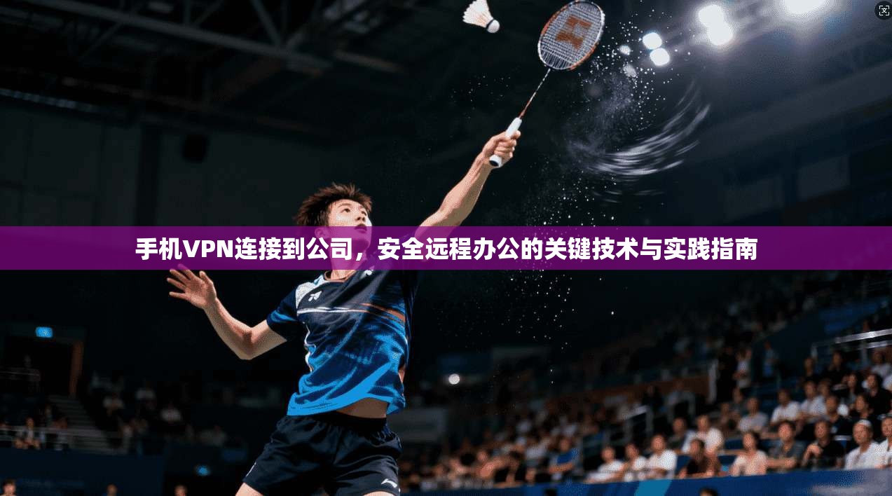 手机VPN连接到公司，安全远程办公的关键技术与实践指南