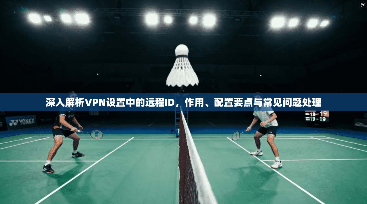 深入解析VPN设置中的远程ID，作用、配置要点与常见问题处理