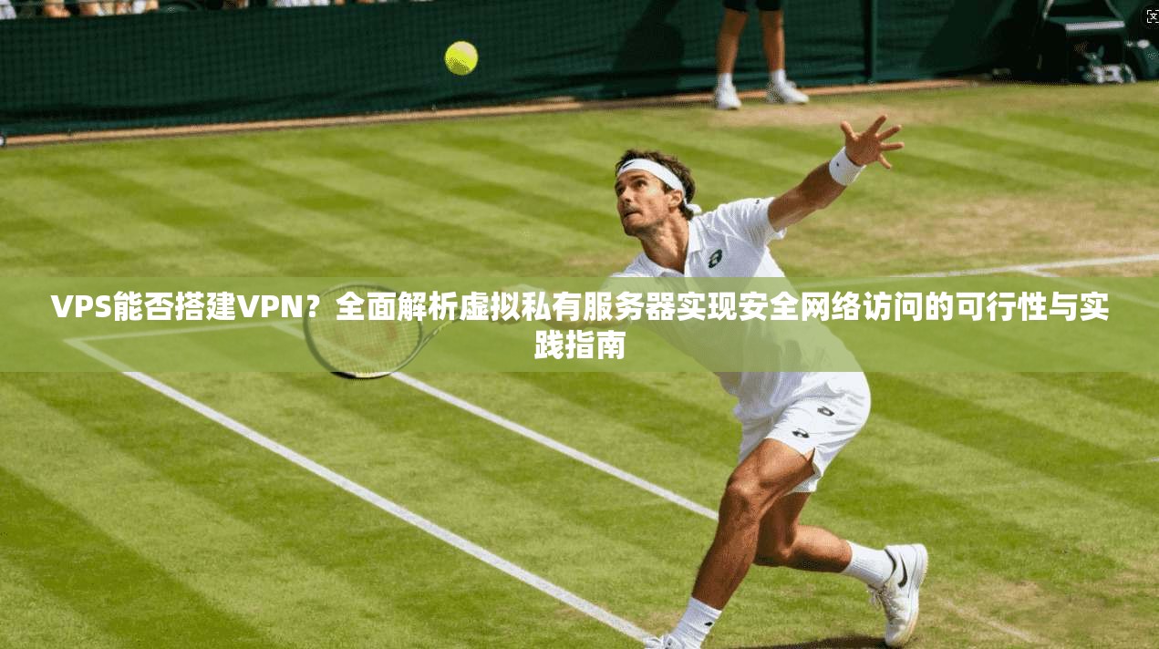 VPS能否搭建VPN?全面解析虚拟私有服务器实现安全网络访问的可行性与实践指南