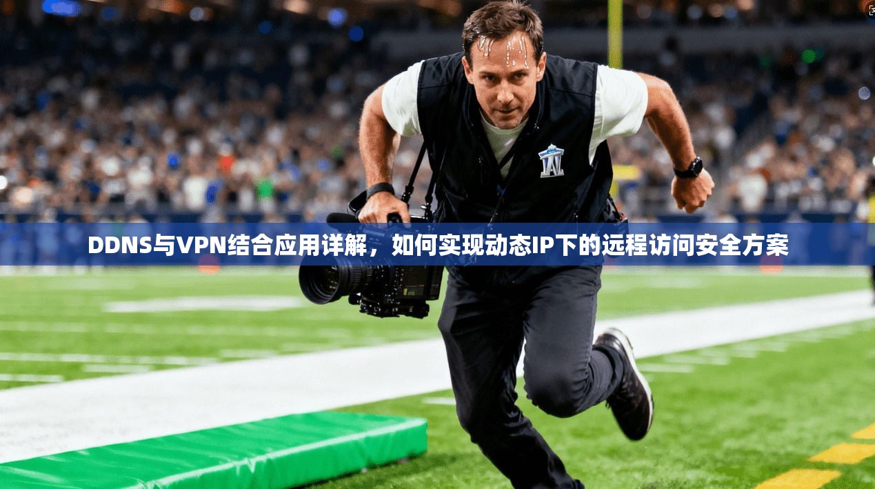DDNS与VPN结合应用详解,如何实现动态IP下的远程访问安全方案