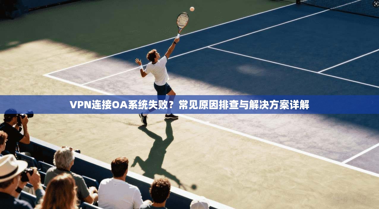 VPN连接OA系统失败？常见原因排查与解决方案详解
