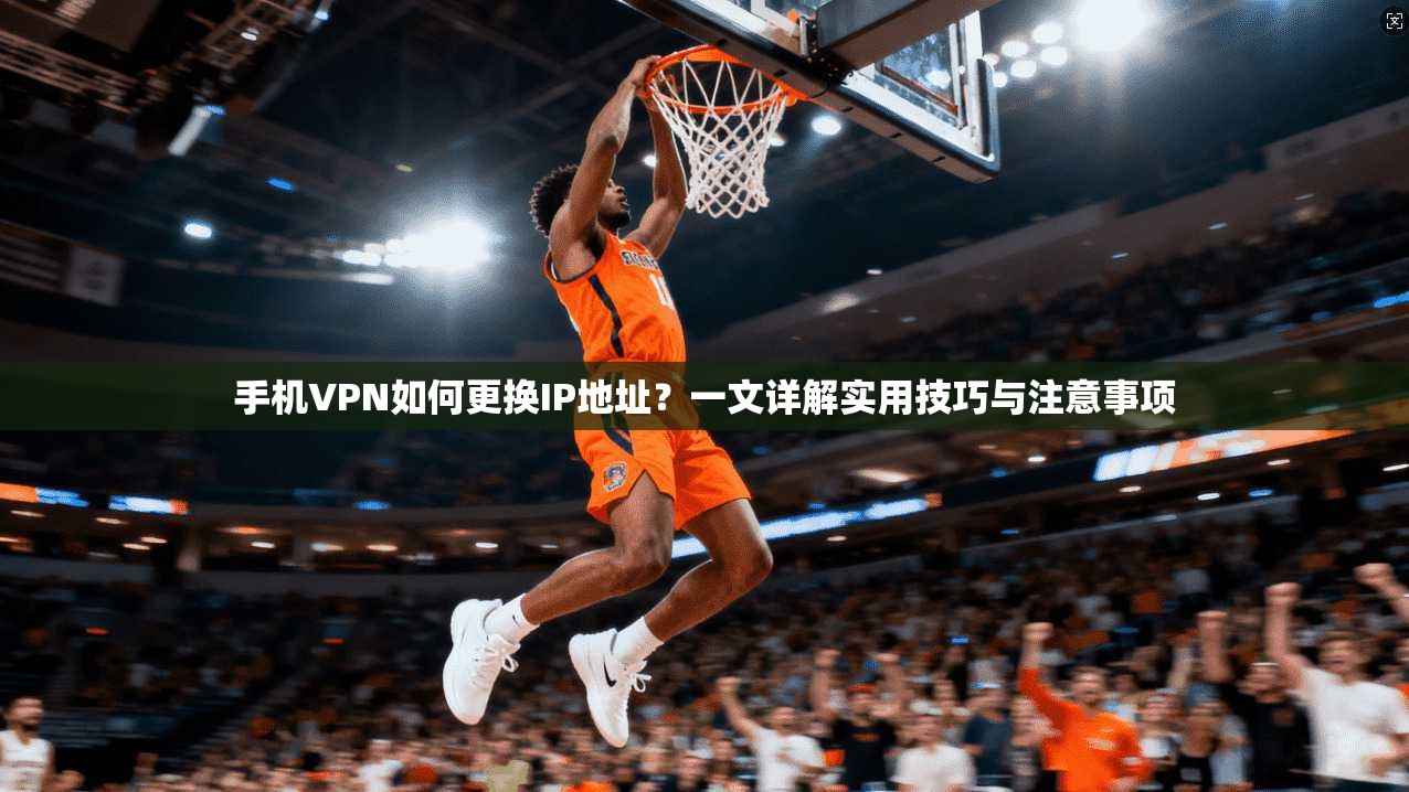 手机VPN如何更换IP地址？一文详解实用技巧与注意事项