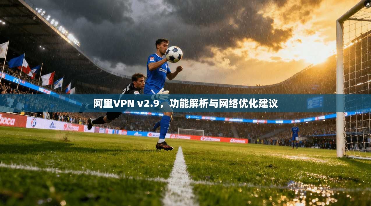 阿里VPN v2.9，功能解析与网络优化建议