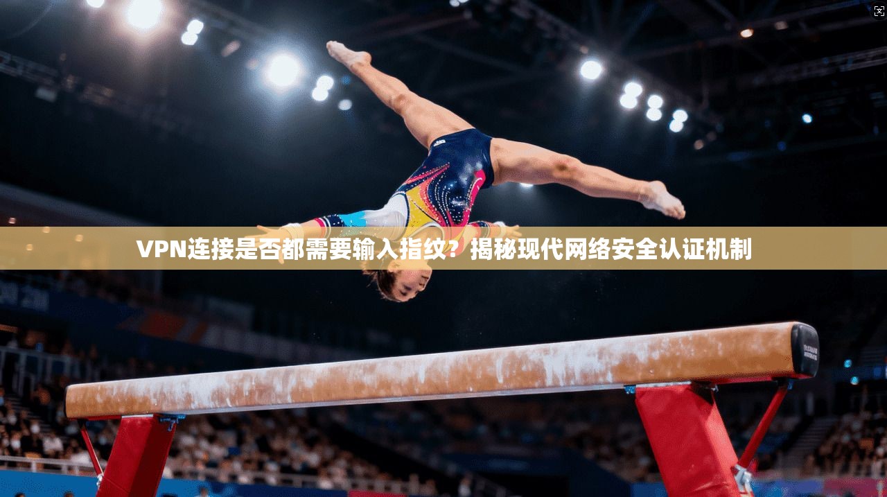 VPN连接是否都需要输入指纹？揭秘现代网络安全认证机制