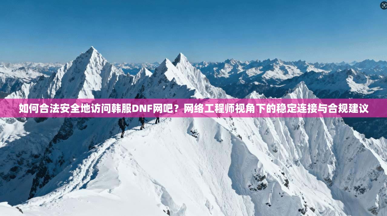 如何合法安全地访问韩服DNF网吧？网络工程师视角下的稳定连接与合规建议