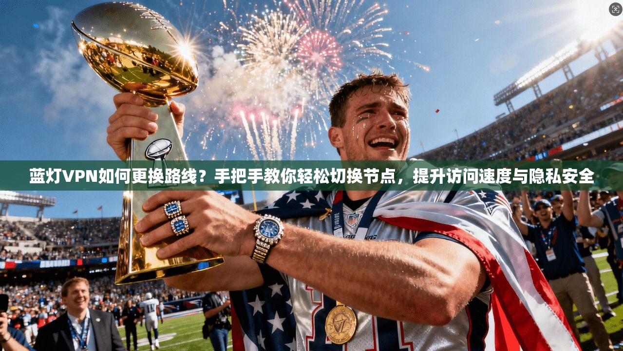 蓝灯VPN如何更换路线？手把手教你轻松切换节点，提升访问速度与隐私安全
