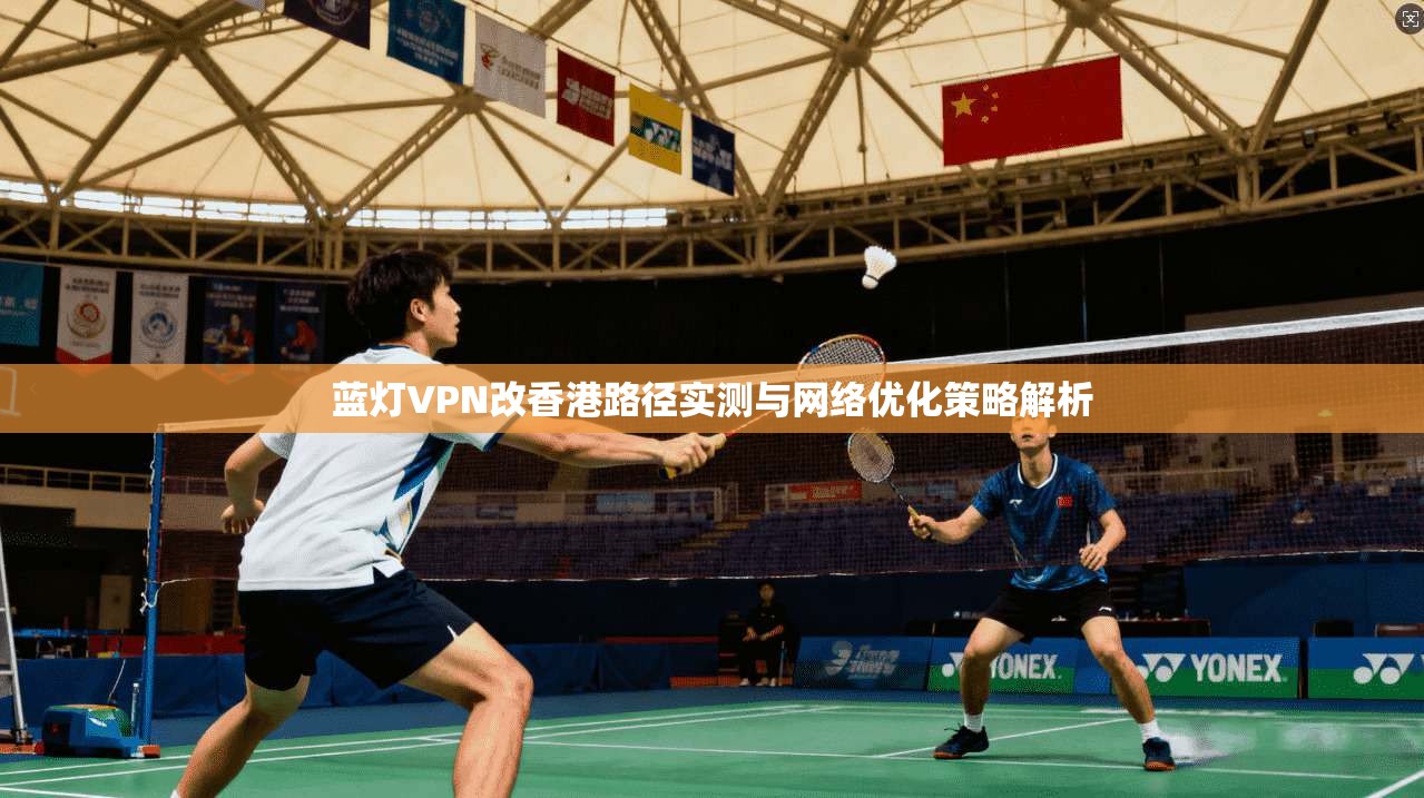 蓝灯VPN改香港路径实测与网络优化策略解析