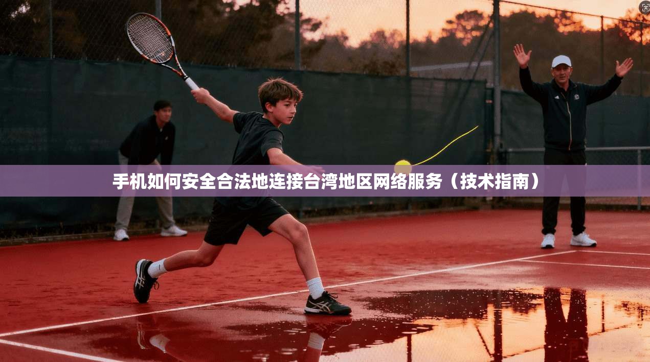 手机如何安全合法地连接台湾地区网络服务(技术指南)