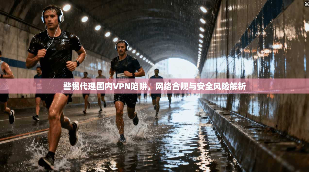 警惕代理国内VPN陷阱，网络合规与安全风险解析