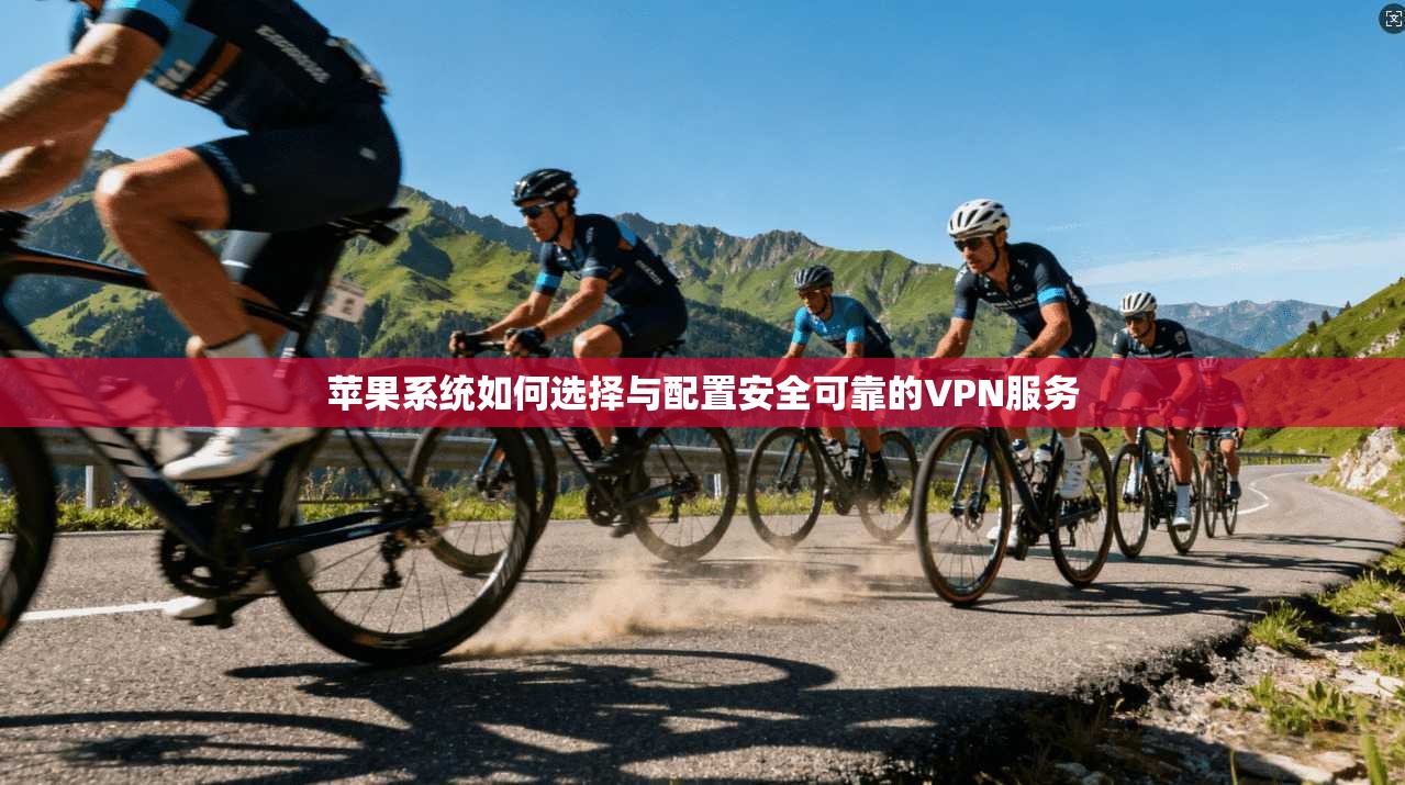 苹果系统如何选择与配置安全可靠的VPN服务