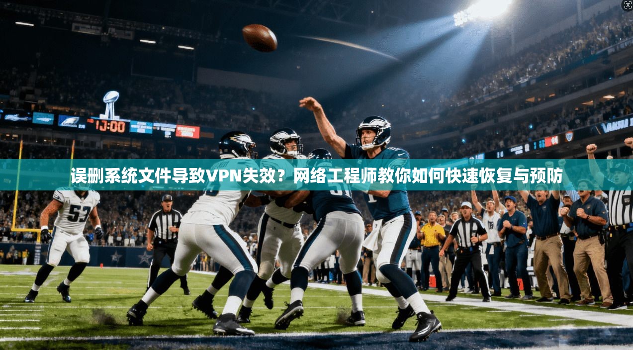 误删系统文件导致VPN失效？网络工程师教你如何快速恢复与预防