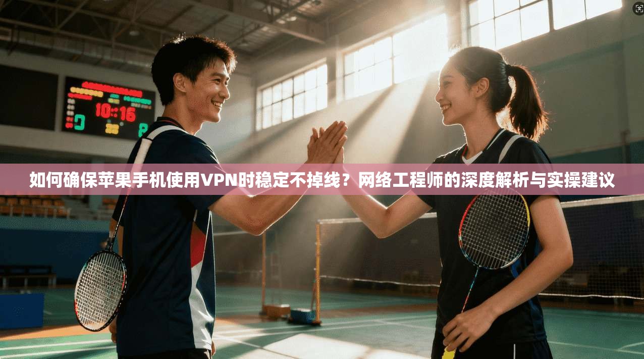如何确保苹果手机使用VPN时稳定不掉线？网络工程师的深度解析与实操建议