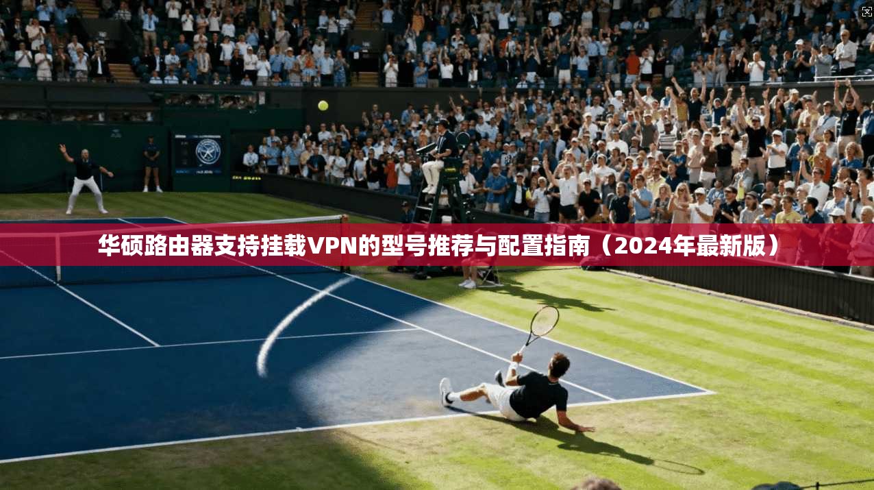 华硕路由器支持挂载VPN的型号推荐与配置指南（2024年最新版）