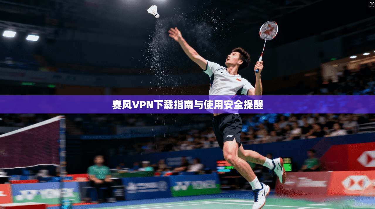 赛风VPN下载指南与使用安全提醒