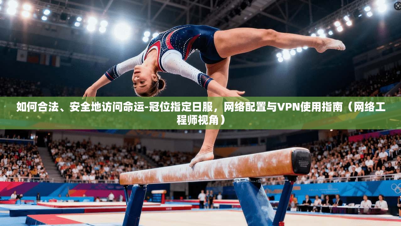 如何合法、安全地访问命运-冠位指定日服，网络配置与VPN使用指南（网络工程师视角）