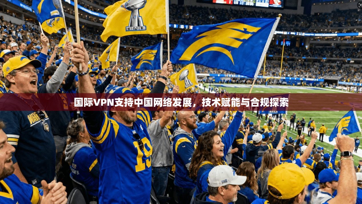 国际VPN支持中国网络发展，技术赋能与合规探索