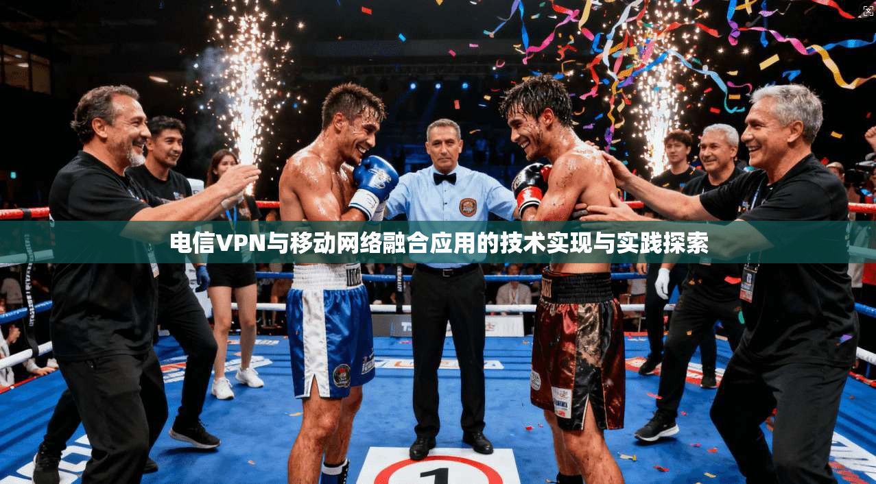 电信VPN与移动网络融合应用的技术实现与实践探索