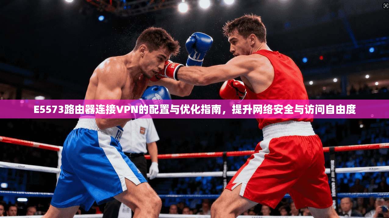 E5573路由器连接VPN的配置与优化指南，提升网络安全与访问自由度