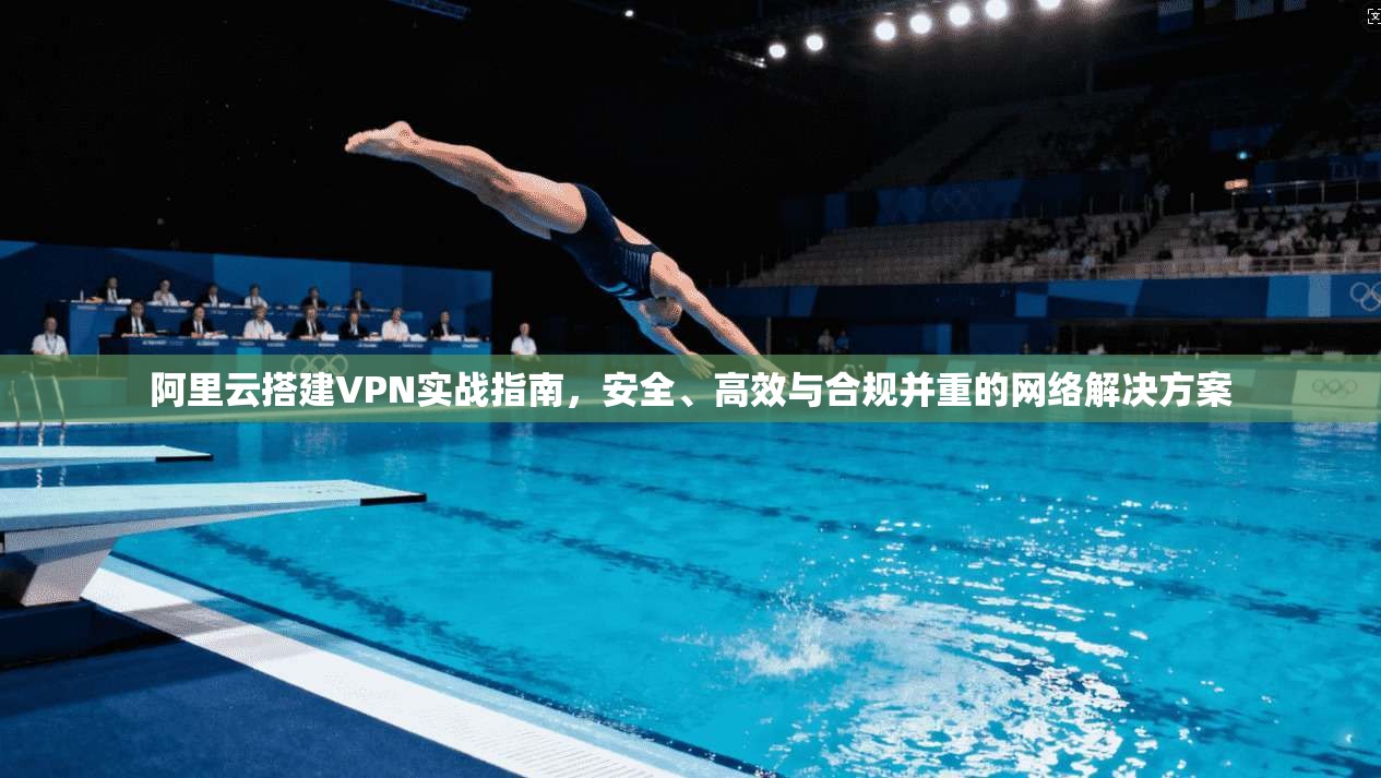 阿里云搭建VPN实战指南，安全、高效与合规并重的网络解决方案