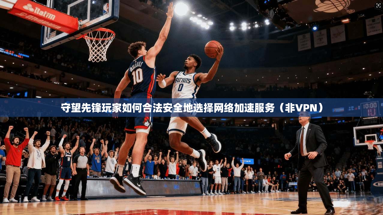 守望先锋玩家如何合法安全地选择网络加速服务（非VPN）