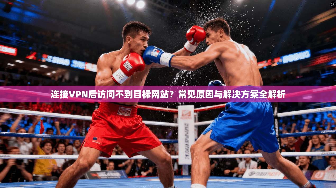 连接VPN后访问不到目标网站?常见原因与解决方案全解析