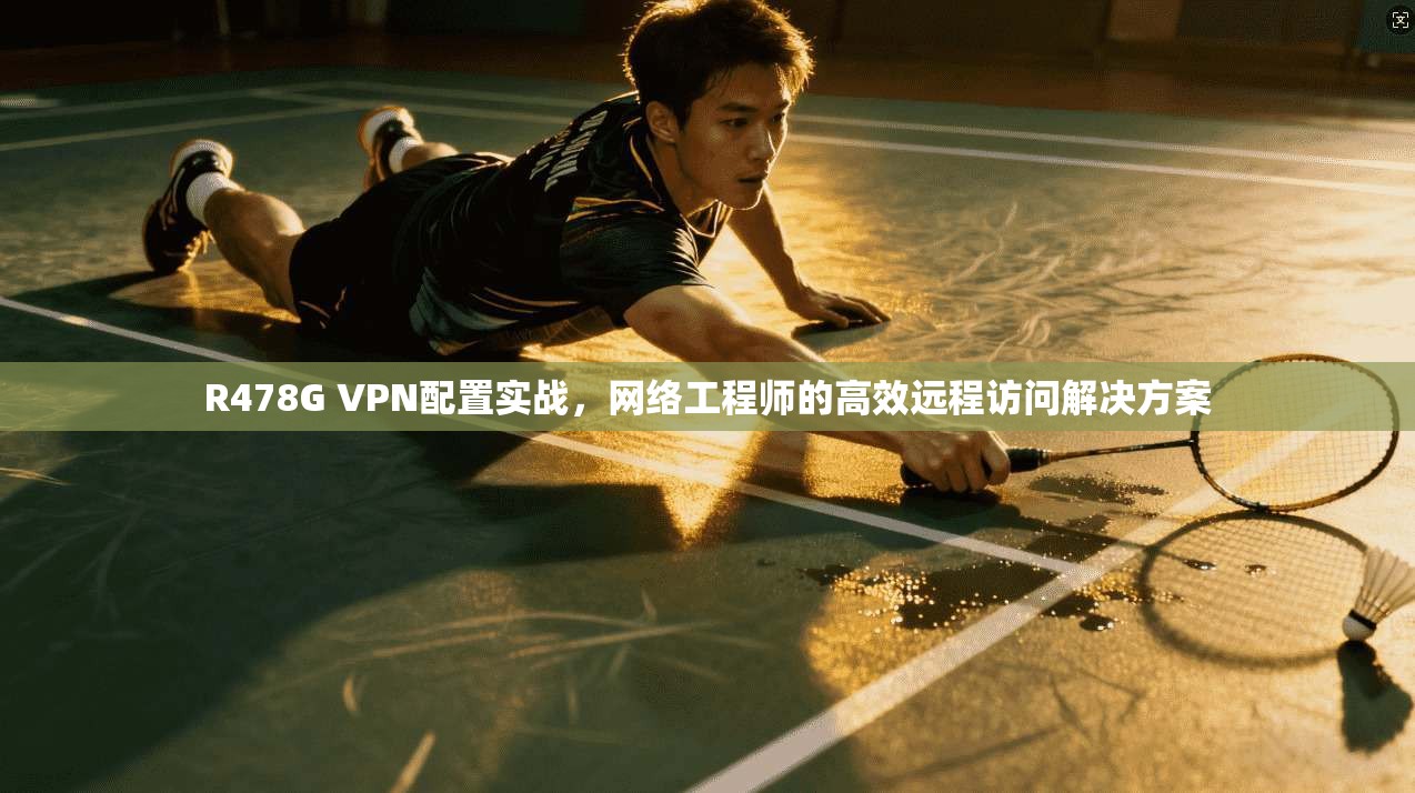 R478G VPN配置实战,网络工程师的高效远程访问解决方案